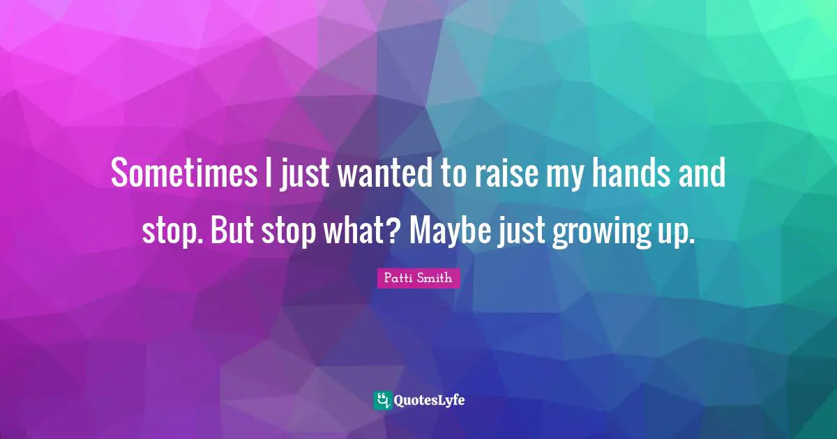 Sometimes I just wanted to raise my hands and stop. But stop what? Maybe just growing up.