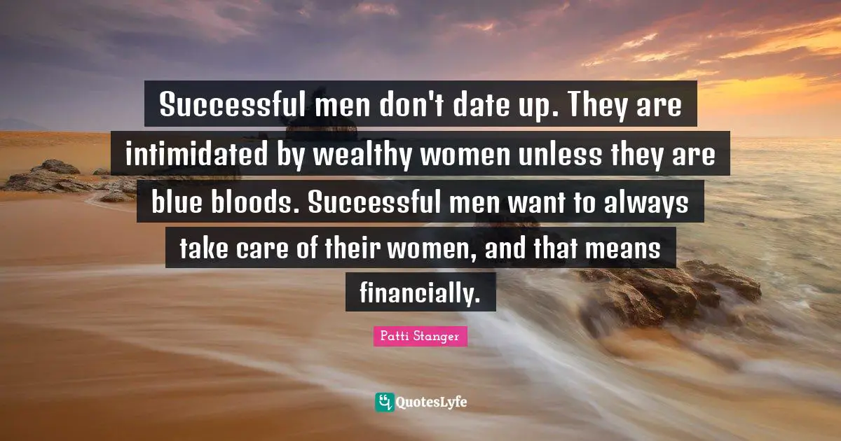 Successful men don't date up. They are intimidated by wealthy women unless they are blue bloods. Successful men want to always take care of their women, and that means financially.