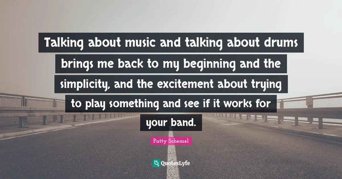 Talking about music and talking about drums brings me back to my beginning and the simplicity, and the excitement about trying to play something and see if it works for your band.