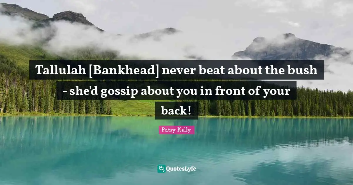 Tallulah [Bankhead] never beat about the bush - she'd gossip about you in front of your back!