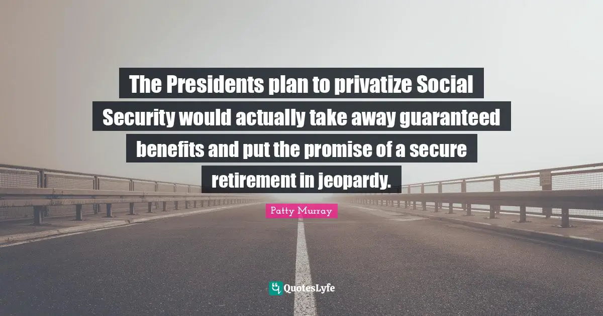 The Presidents plan to privatize Social Security would actually take away guaranteed benefits and put the promise of a secure retirement in jeopardy.
