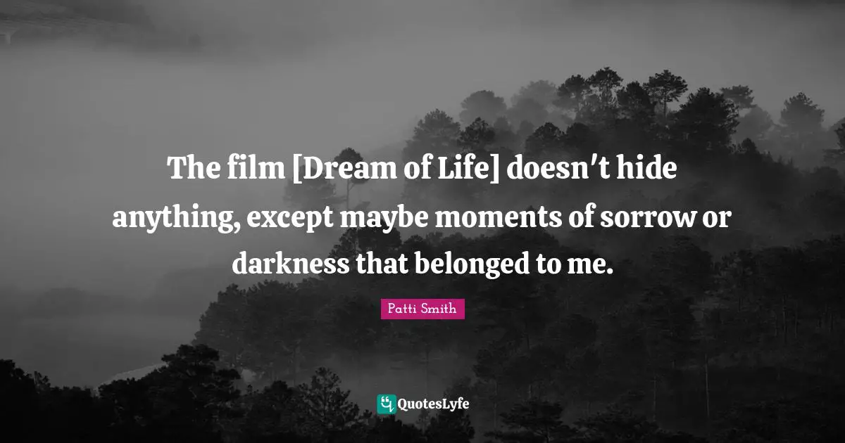 The film [Dream of Life] doesn't hide anything, except maybe moments of sorrow or darkness that belonged to me.