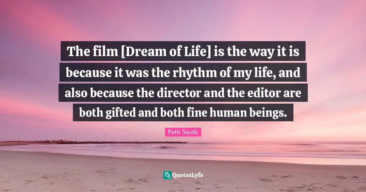 The film [Dream of Life] is the way it is because it was the rhythm of my life, and also because the director and the editor are both gifted and both fine human beings.