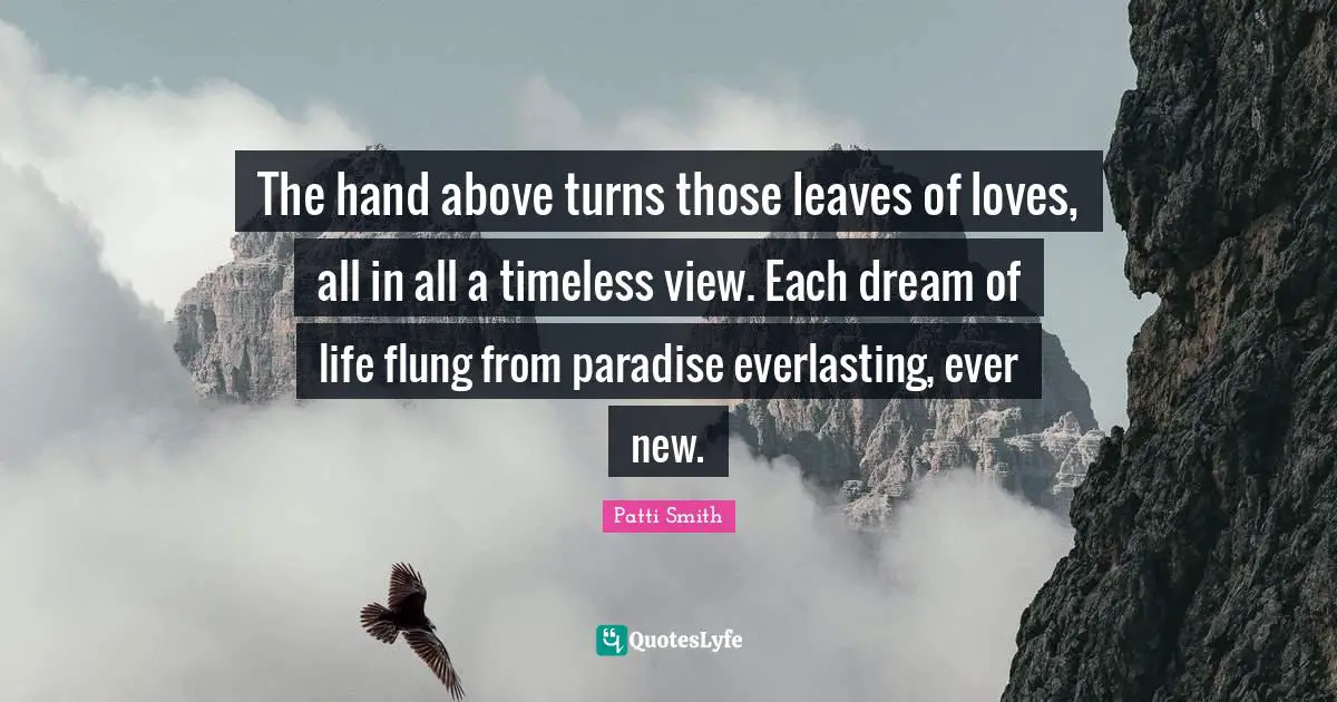 The hand above turns those leaves of loves, all in all a timeless view. Each dream of life flung from paradise everlasting, ever new.