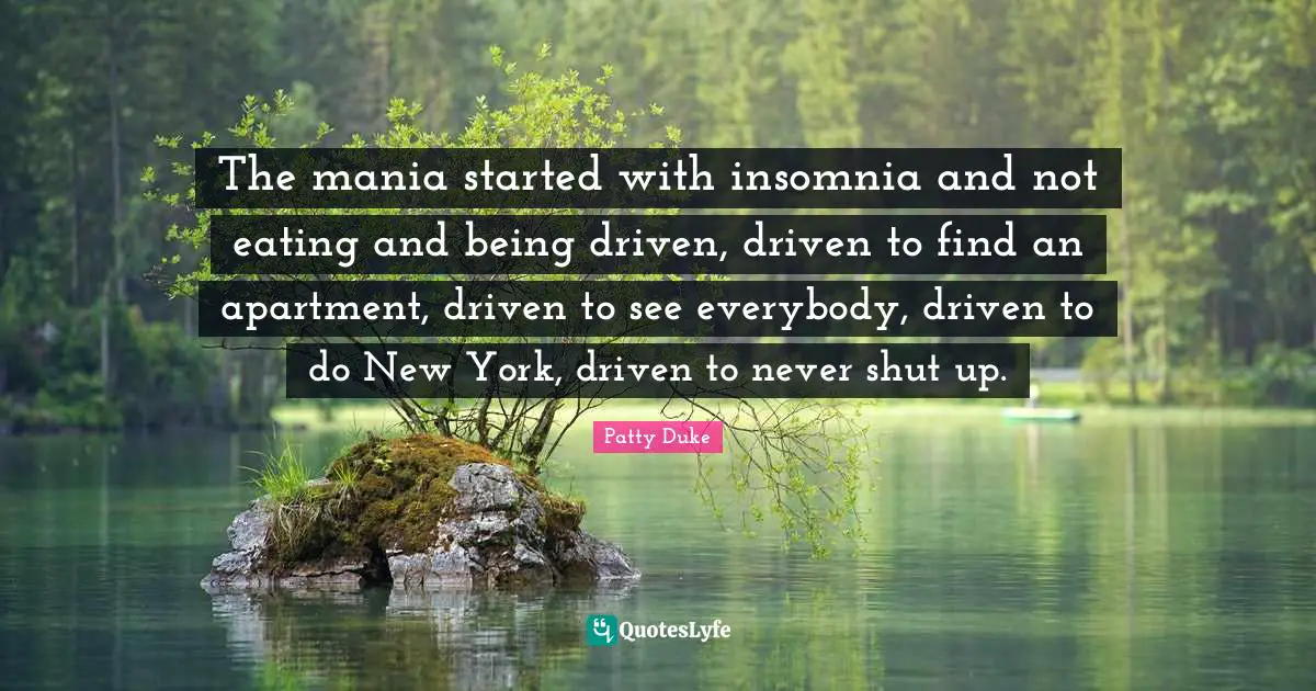 Patty Duke Quotes: "The mania started with insomnia and not eating and being driven, driven to find an apartment, driven to see everybody, driven to do New York, driven to never shut up."