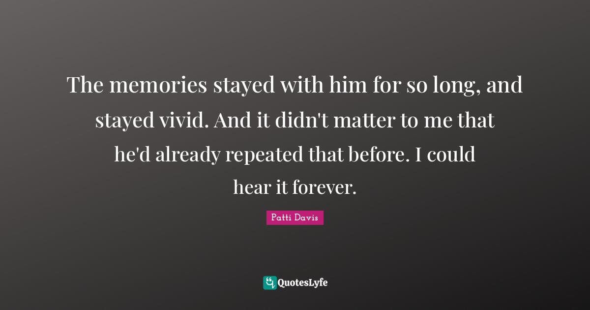 The memories stayed with him for so long, and stayed vivid. And it didn't matter to me that he'd already repeated that before. I could hear it forever.
