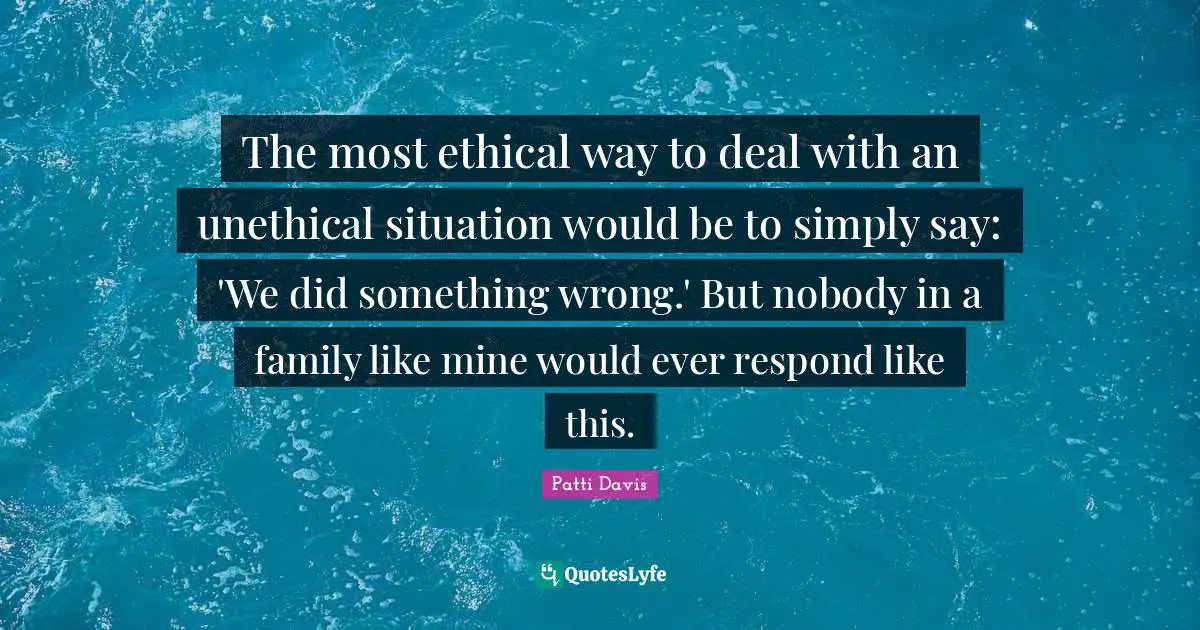 The most ethical way to deal with an unethical situation would be to simply say: 'We did something wrong.' But nobody in a family like mine would ever respond like this.