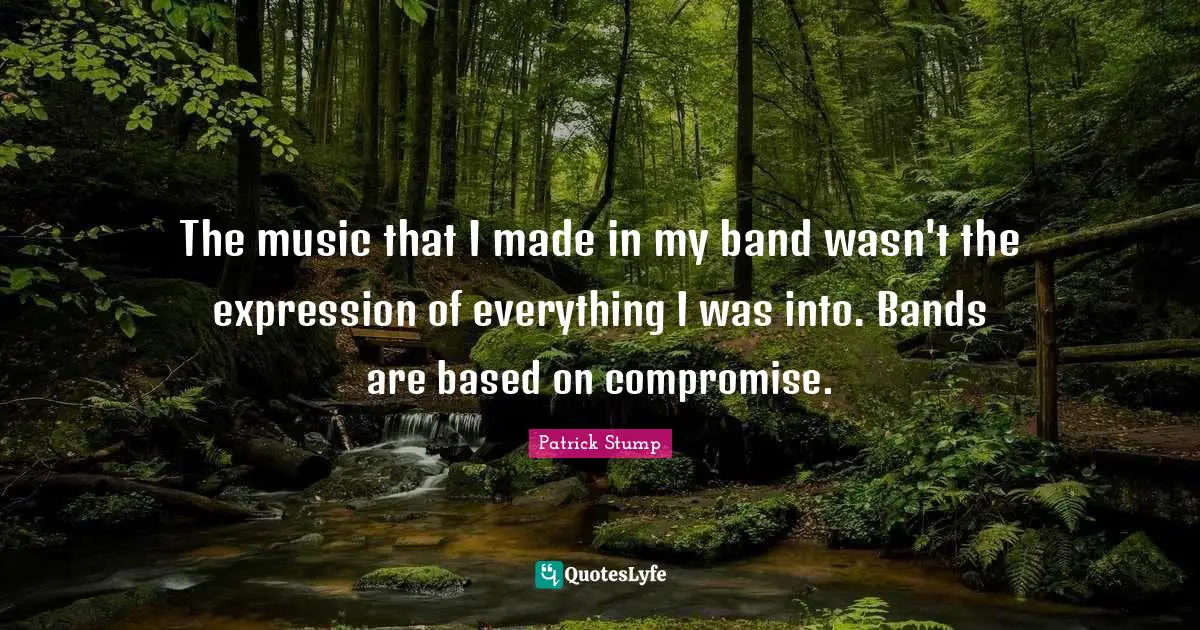 The music that I made in my band wasn't the expression of everything I was into. Bands are based on compromise.