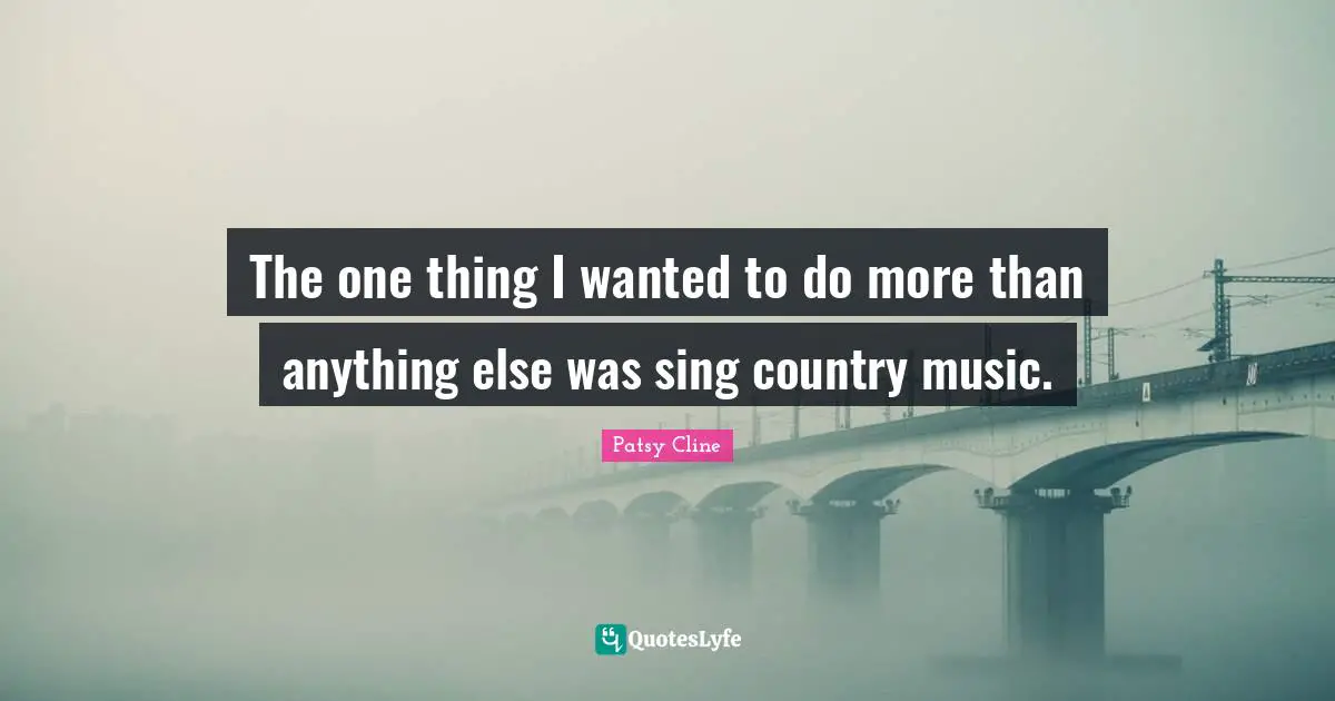 The one thing I wanted to do more than anything else was sing country music.