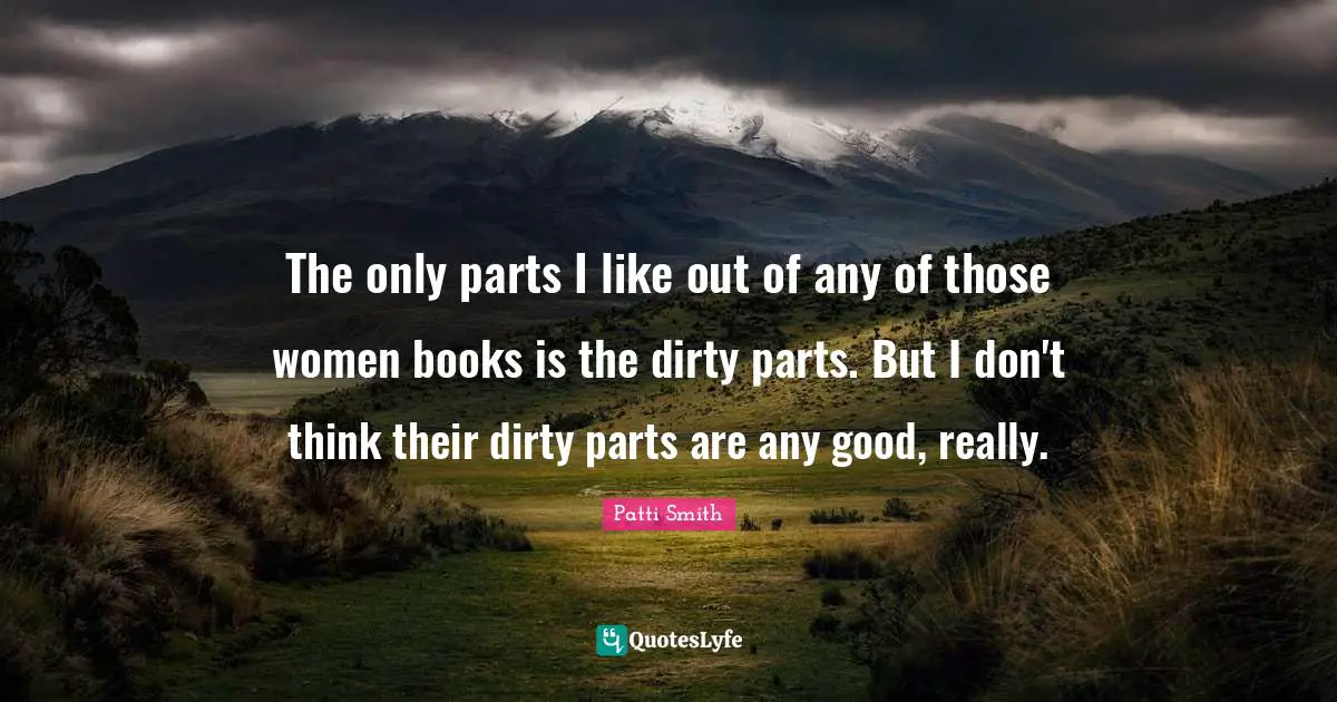 The only parts I like out of any of those women books is the dirty parts. But I don't think their dirty parts are any good, really.