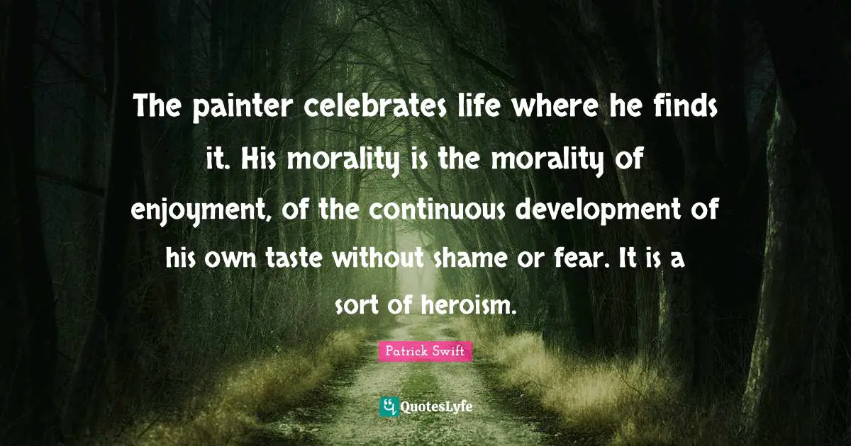 The painter celebrates life where he finds it. His morality is the morality of enjoyment, of the continuous development of his own taste without shame or fear. It is a sort of heroism.