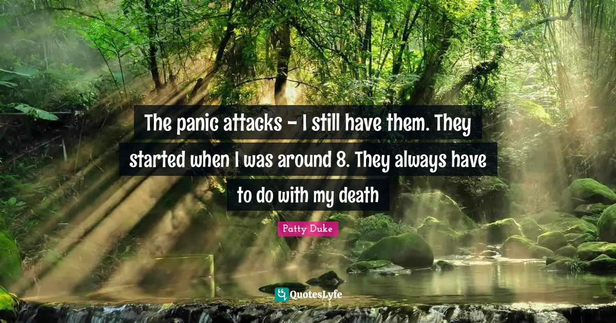 The panic attacks - I still have them. They started when I was around 8. They always have to do with my death