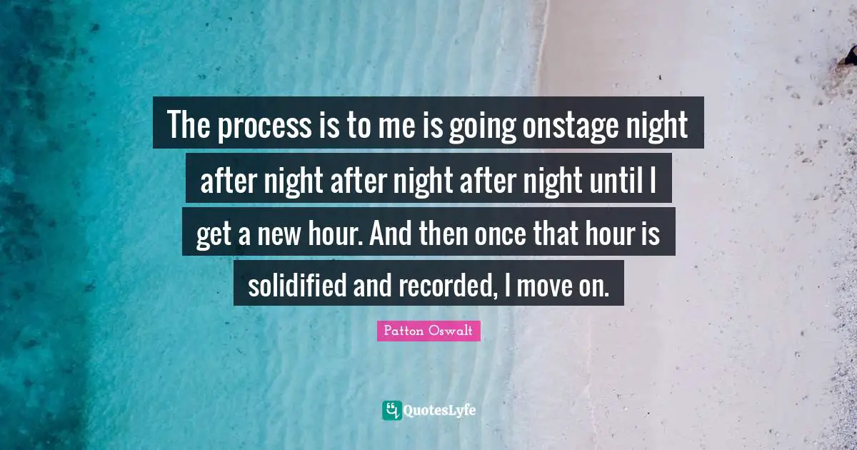 The process is to me is going onstage night after night after night after night until I get a new hour. And then once that hour is solidified and recorded, I move on.