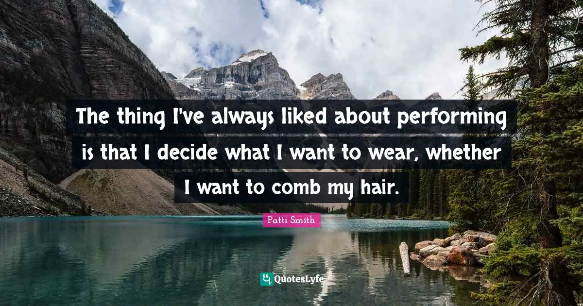 The thing I've always liked about performing is that I decide what I want to wear, whether I want to comb my hair.