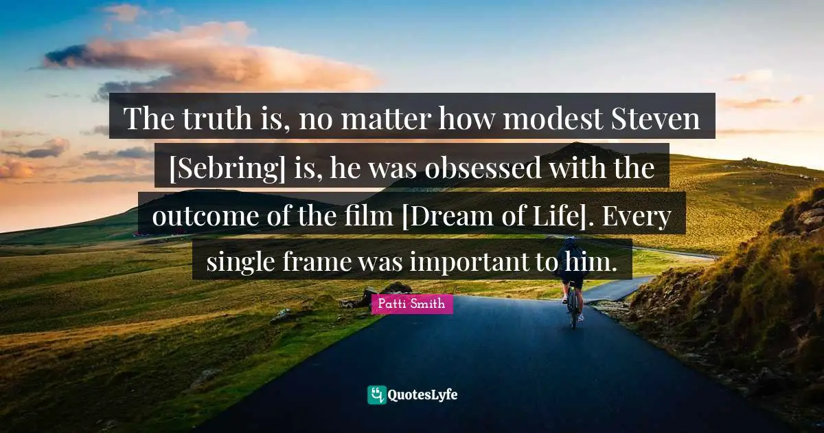 The truth is, no matter how modest Steven [Sebring] is, he was obsessed with the outcome of the film [Dream of Life]. Every single frame was important to him.