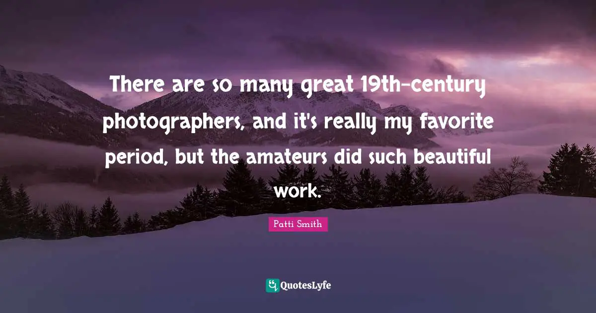 There are so many great 19th-century photographers, and it's really my favorite period, but the amateurs did such beautiful work.
