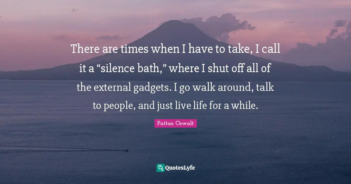 Gadgets Quotes: "There are times when I have to take, I call it a “silence bath,” where I shut off all of the external gadgets. I go walk around, talk to people, and just live life for a while."