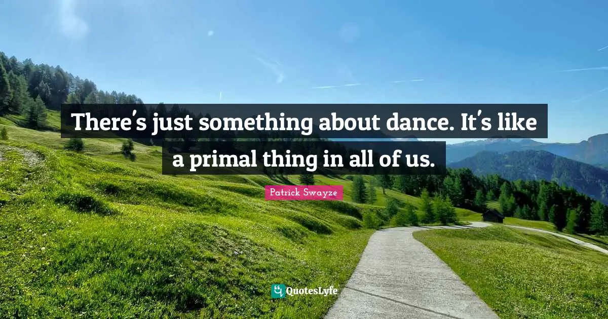 There's just something about dance. It's like a primal thing in all of us.
