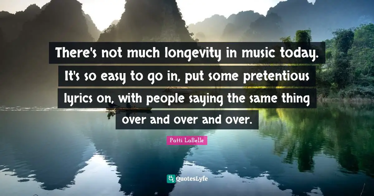 Over And Over Quotes: "There's not much longevity in music today. It's so easy to go in, put some pretentious lyrics on, with people saying the same thing over and over and over."