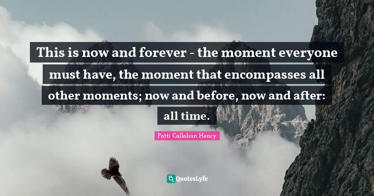 This is now and forever - the moment everyone must have, the moment that encompasses all other moments; now and before, now and after: all time.