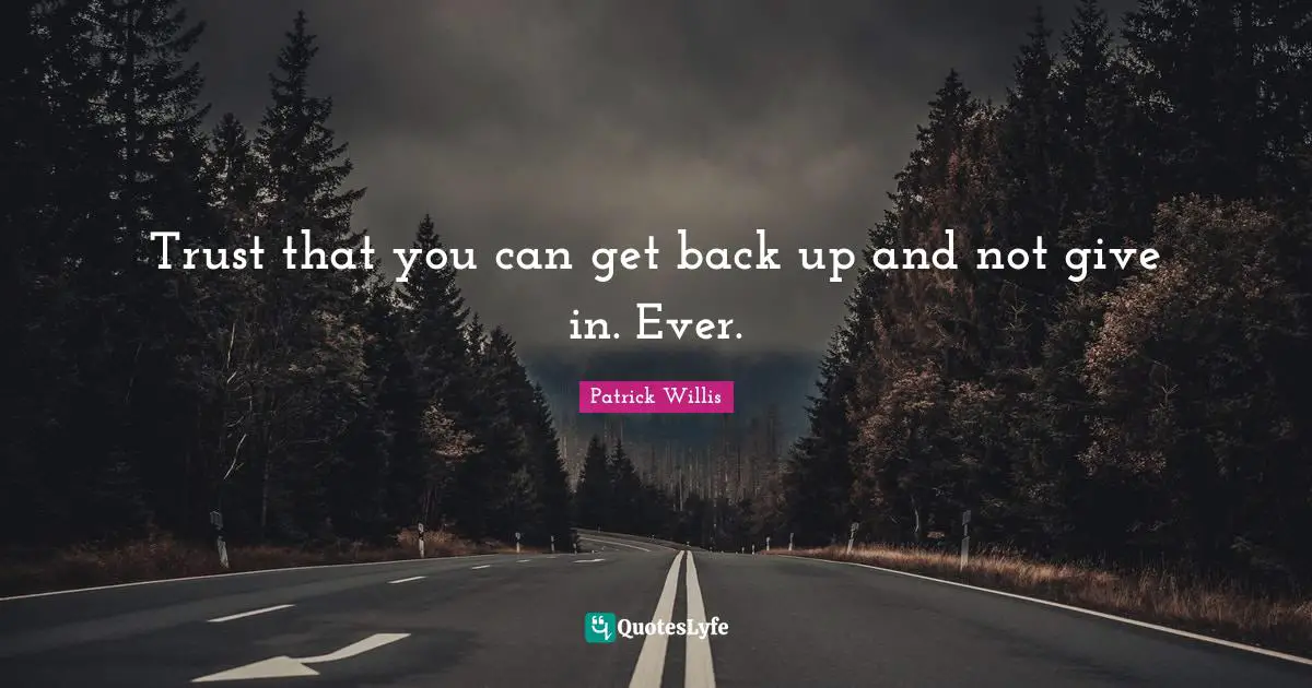Trust that you can get back up and not give in. Ever.