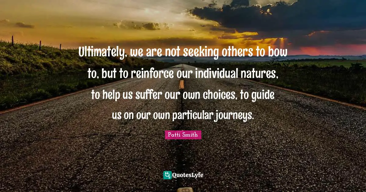 Ultimately, we are not seeking others to bow to, but to reinforce our individual natures, to help us suffer our own choices, to guide us on our own particular journeys.