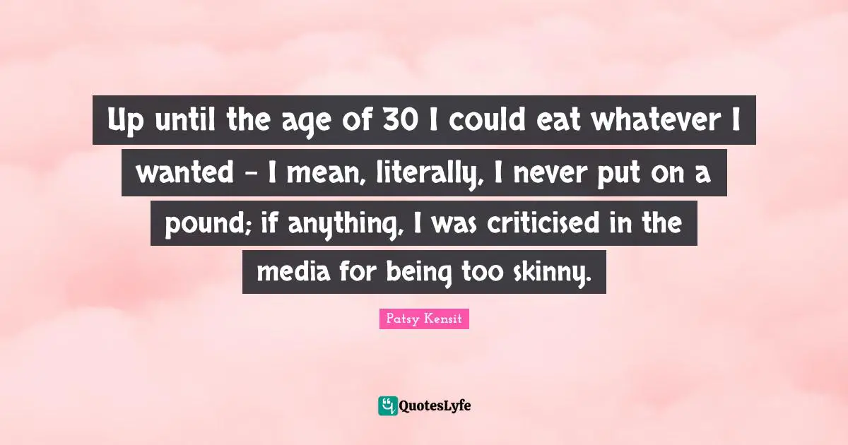 Up until the age of 30 I could eat whatever I wanted - I mean, literally, I never put on a pound; if anything, I was criticised in the media for being too skinny.