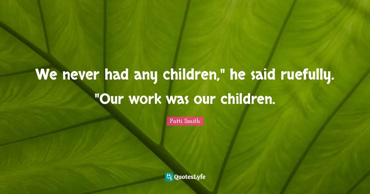 We never had any children," he said ruefully. "Our work was our children.