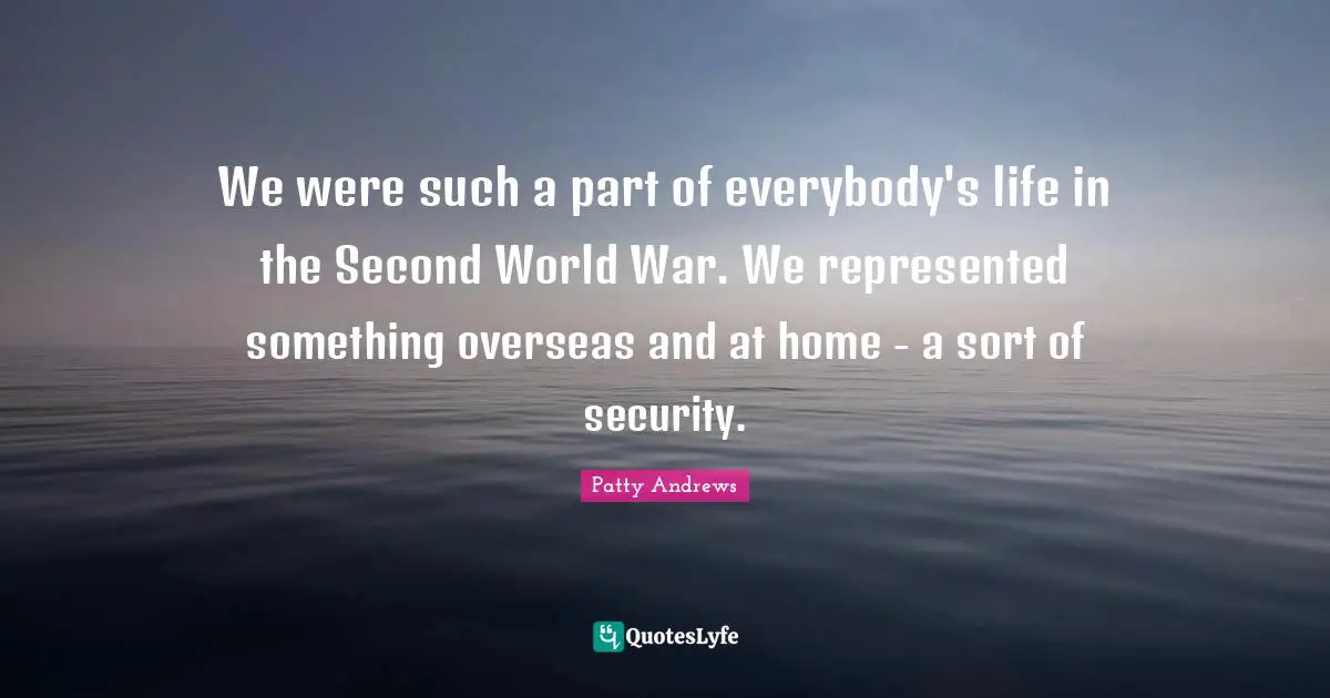 We were such a part of everybody's life in the Second World War. We represented something overseas and at home - a sort of security.