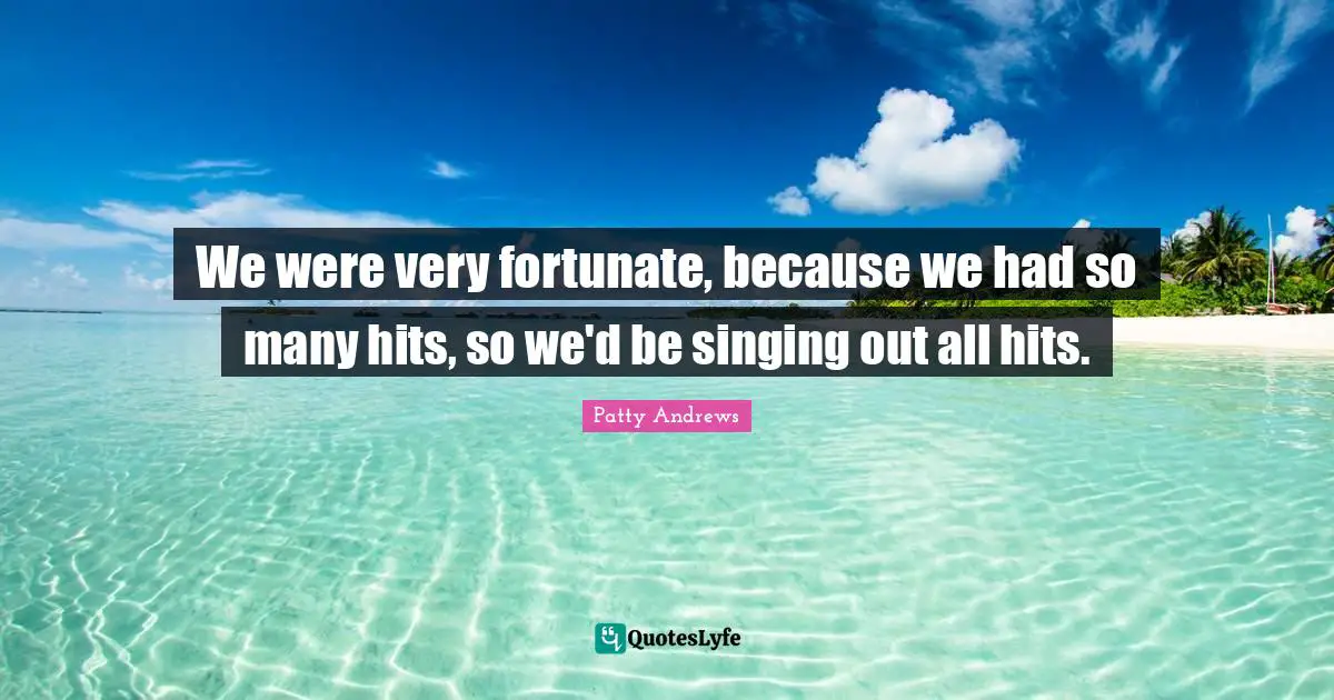 We were very fortunate, because we had so many hits, so we'd be singing out all hits.