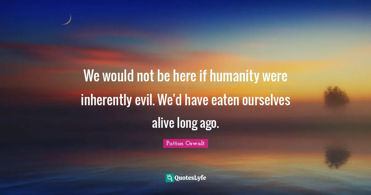We would not be here if humanity were inherently evil. We'd have eaten ourselves alive long ago.