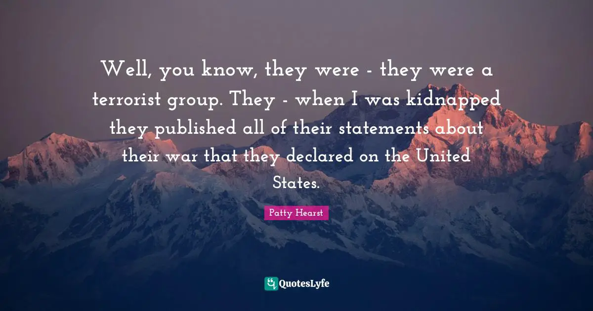 Well, you know, they were - they were a terrorist group. They - when I was kidnapped they published all of their statements about their war that they declared on the United States.