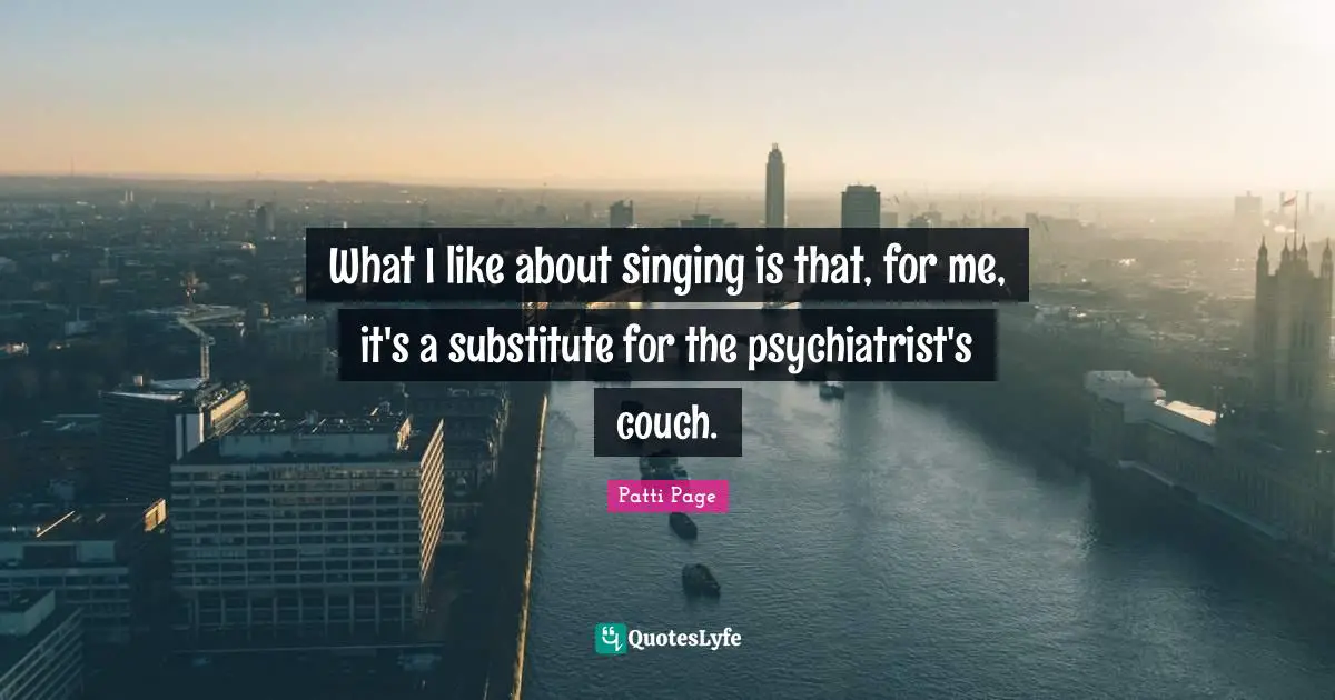What I like about singing is that, for me, it's a substitute for the psychiatrist's couch.
