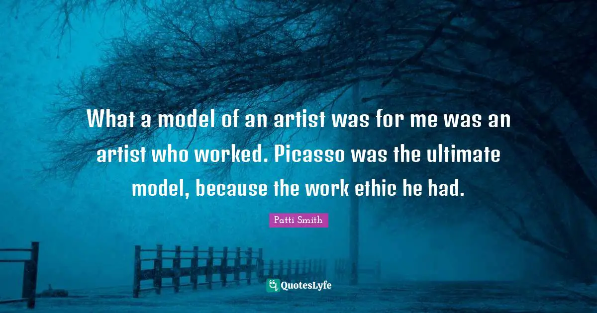 What a model of an artist was for me was an artist who worked. Picasso was the ultimate model, because the work ethic he had.