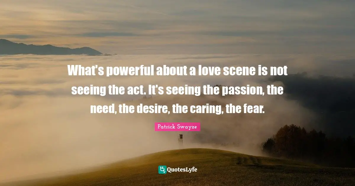 What's powerful about a love scene is not seeing the act. It's seeing the passion, the need, the desire, the caring, the fear.