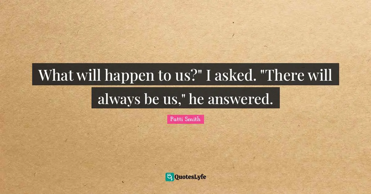 What will happen to us?" I asked. "There will always be us," he answered.