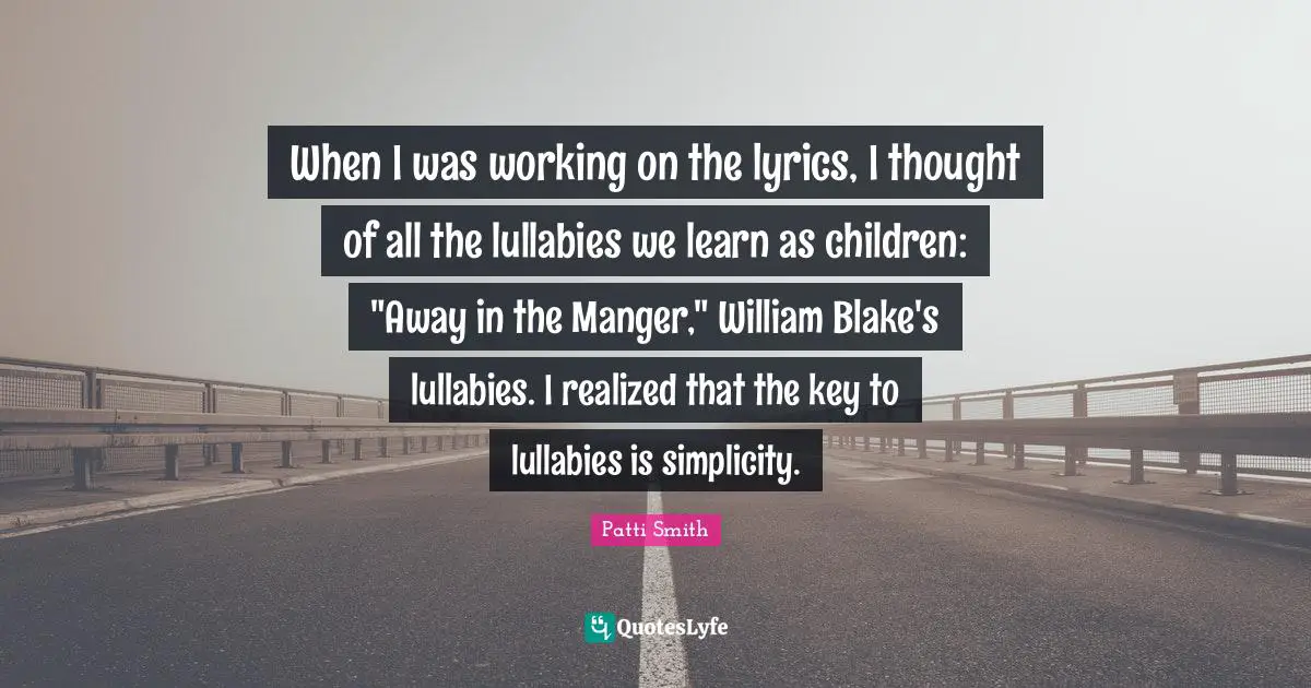 Lullaby Quotes: "When I was working on the lyrics, I thought of all the lullabies we learn as children: "Away in the Manger," William Blake's lullabies. I realized that the key to lullabies is simplicity."