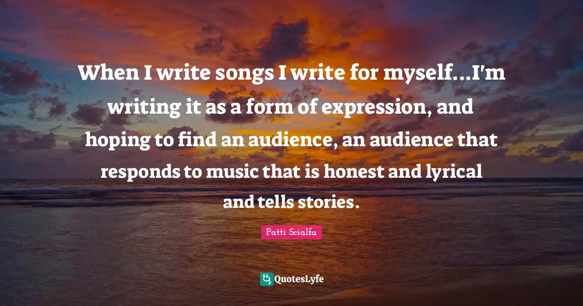 Writing Stories Quotes: "When I write songs I write for myself...I'm writing it as a form of expression, and hoping to find an audience, an audience that responds to music that is honest and lyrical and tells stories."