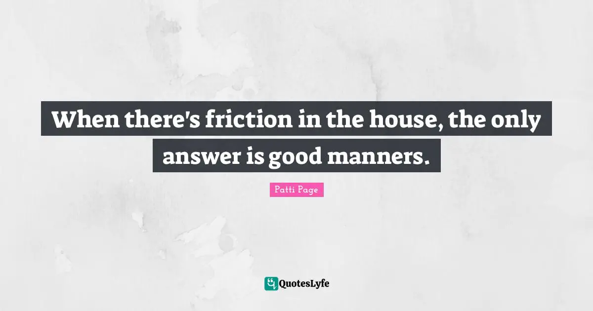 Friction Quotes: "When there's friction in the house, the only answer is good manners."