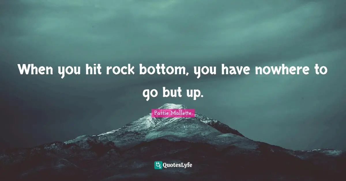 Nowhere To Go But Up Quotes: "When you hit rock bottom, you have nowhere to go but up."