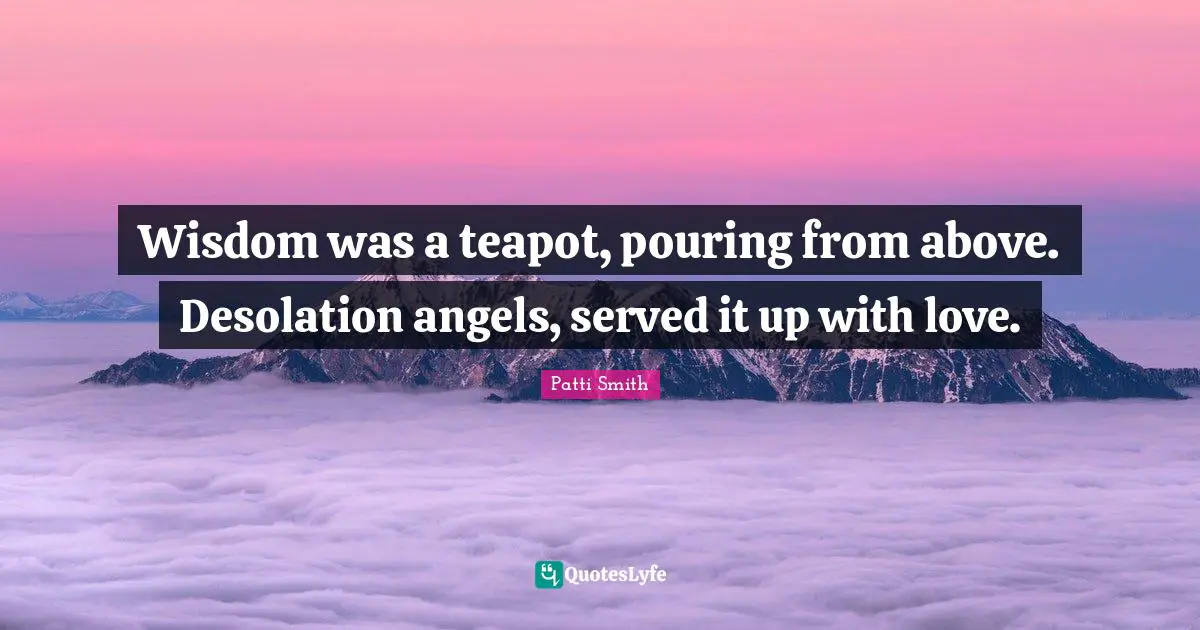 Desolation Quotes: "Wisdom was a teapot, pouring from above. Desolation angels, served it up with love."