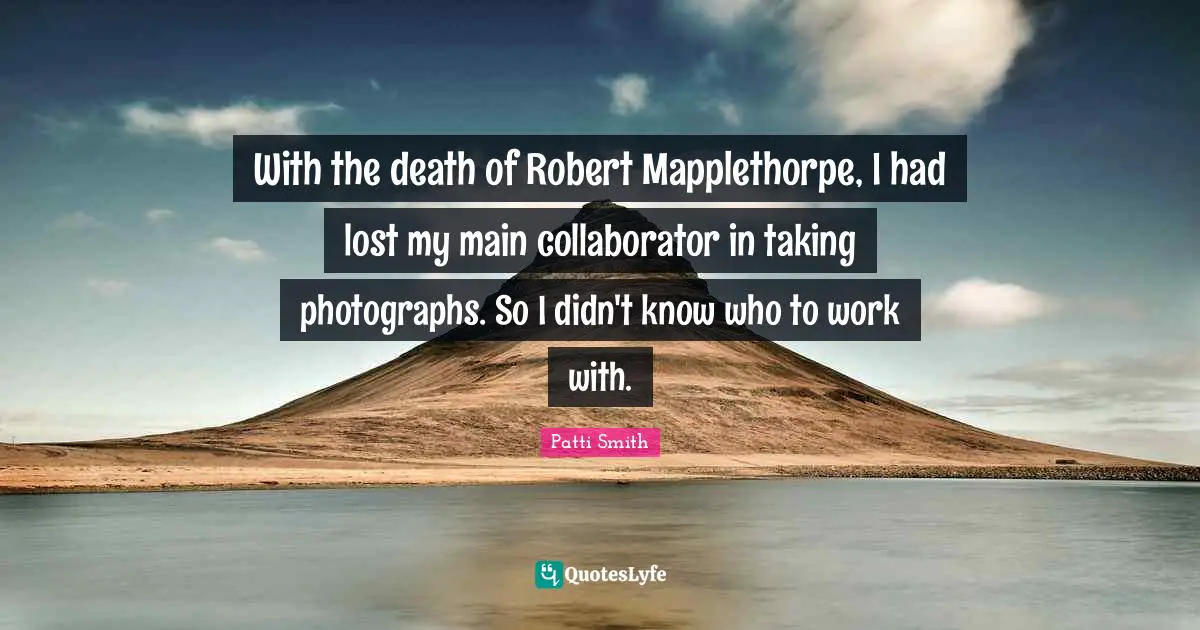 With the death of Robert Mapplethorpe, I had lost my main collaborator in taking photographs. So I didn't know who to work with.