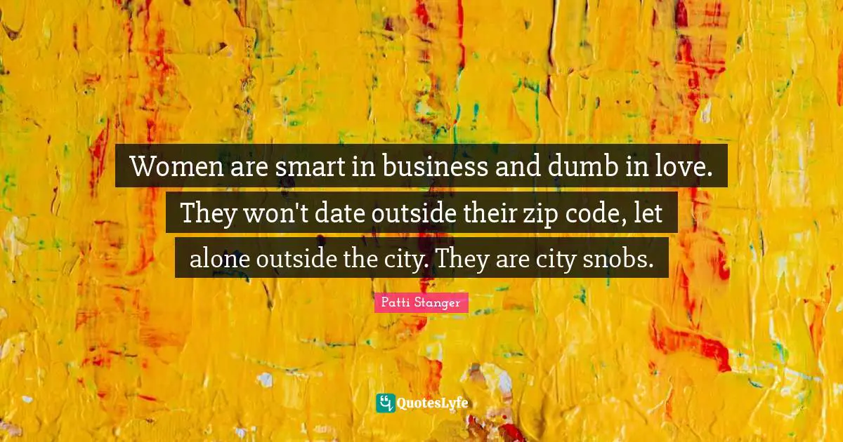 Women are smart in business and dumb in love. They won't date outside their zip code, let alone outside the city. They are city snobs.