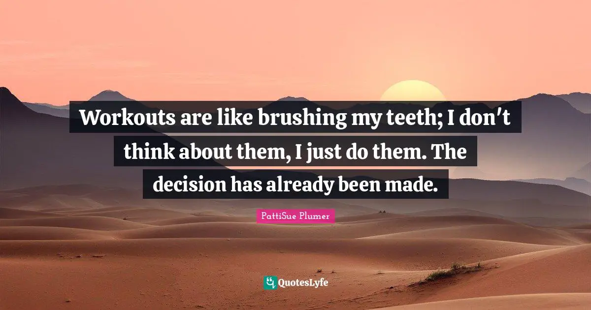 Workouts are like brushing my teeth; I don't think about them, I just do them. The decision has already been made.