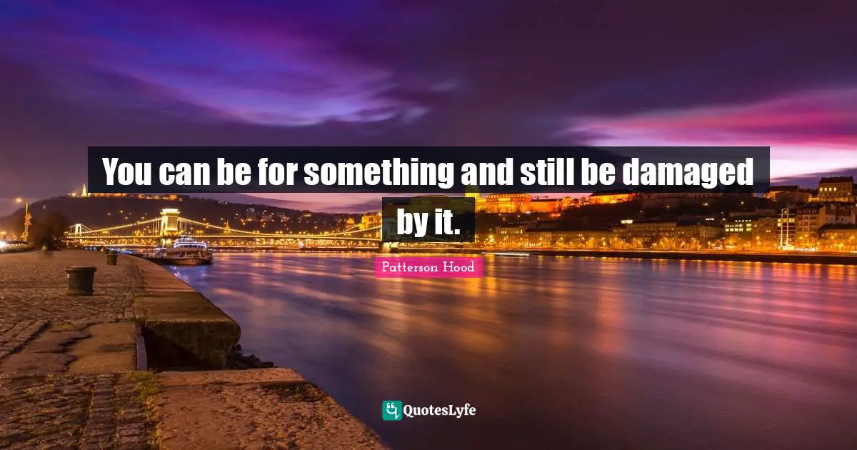 You can be for something and still be damaged by it.