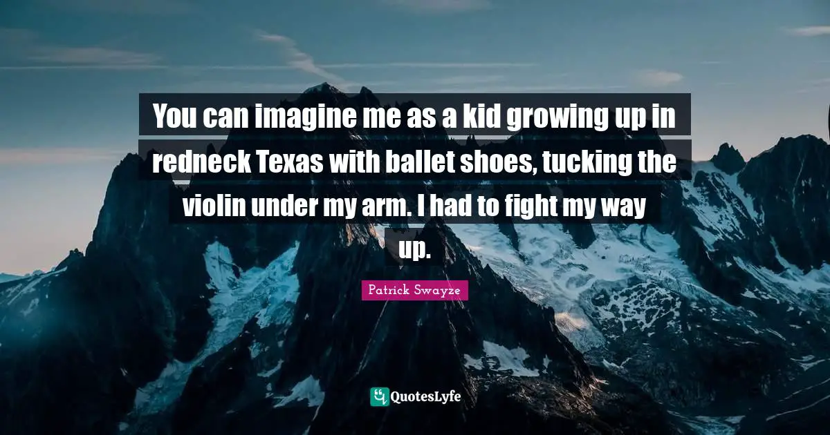You can imagine me as a kid growing up in redneck Texas with ballet shoes, tucking the violin under my arm. I had to fight my way up.