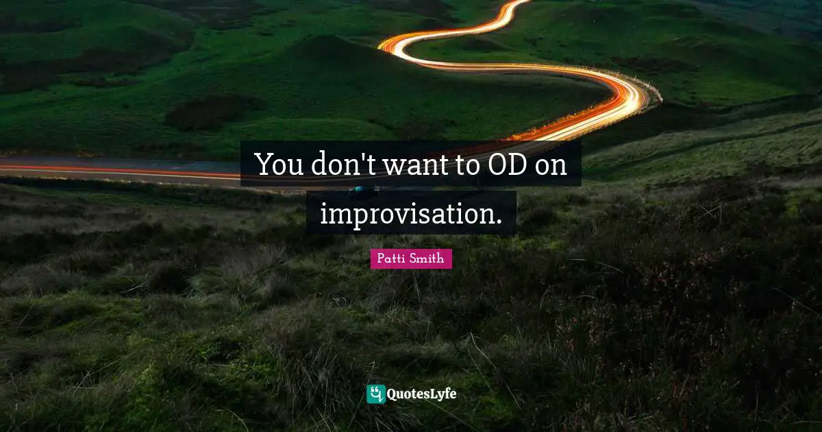 You don't want to OD on improvisation.