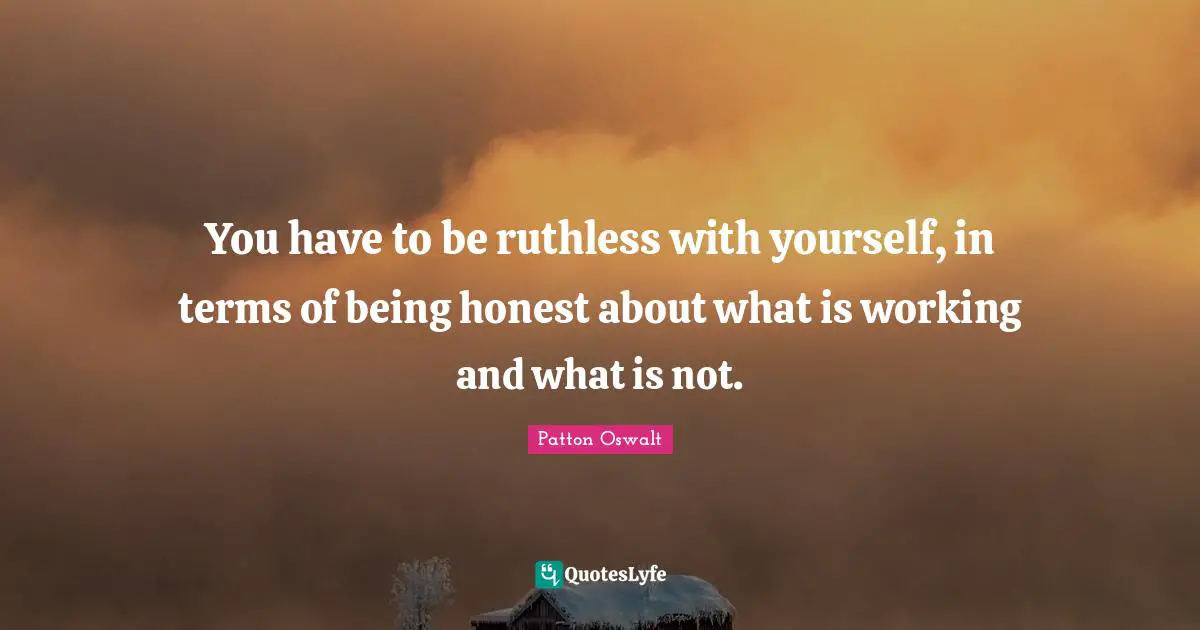 Being Honest Quotes: "You have to be ruthless with yourself, in terms of being honest about what is working and what is not."
