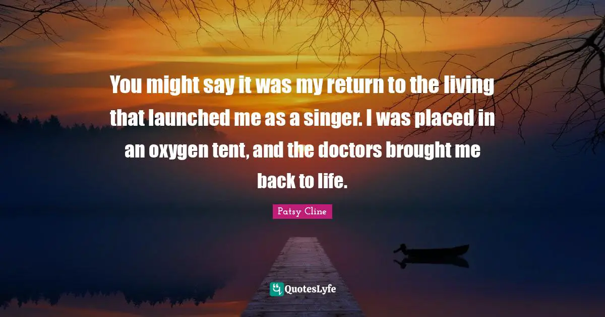 You might say it was my return to the living that launched me as a singer. I was placed in an oxygen tent, and the doctors brought me back to life.