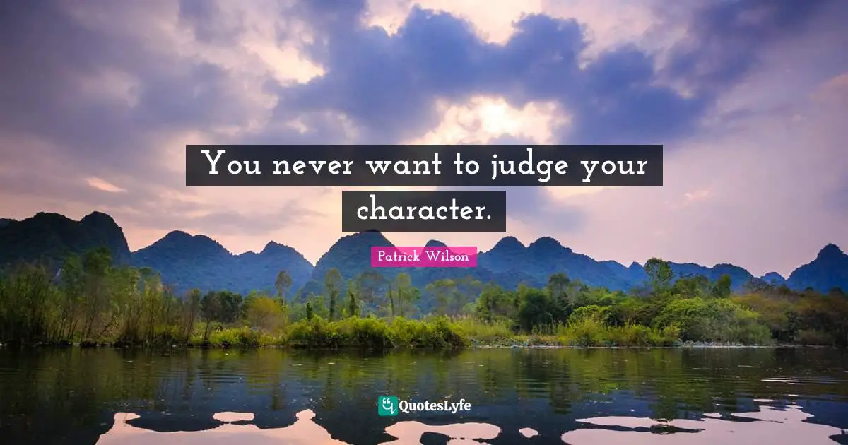 You never want to judge your character.